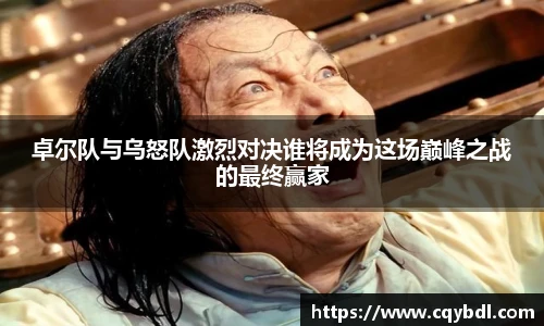 best365官方网站卓尔队与乌怒队激烈对决谁将成为这场巅峰之战的最终赢家