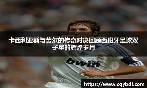 best365官方网站卡西利亚斯与劳尔的传奇对决回顾西班牙足球双子星的辉煌岁月