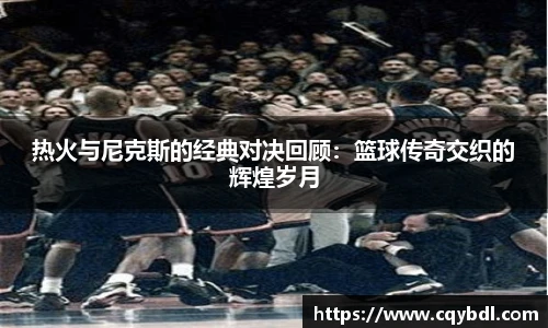 best365官方网站热火与尼克斯的经典对决回顾：篮球传奇交织的辉煌岁月